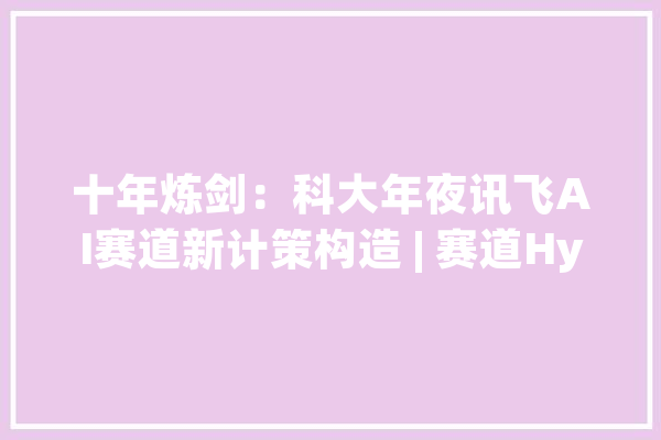 十年炼剑：科大年夜讯飞AI赛道新计策构造 | 赛道Hyper_科年夜_开辟者