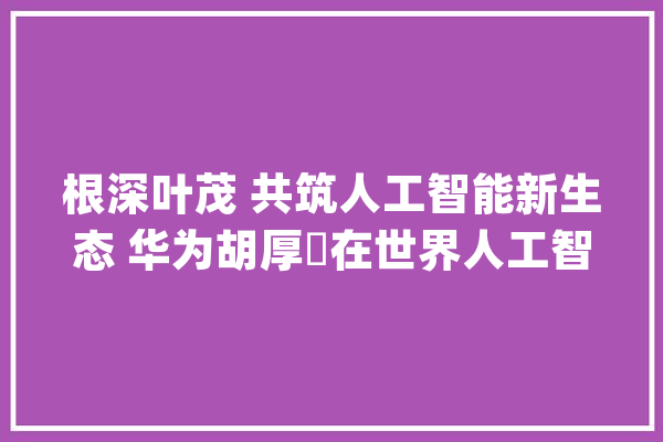 根深叶茂 共筑人工智能新生态 华为胡厚崑在世界人工智能大年夜谈判话_人工智能_技巧 AI快讯