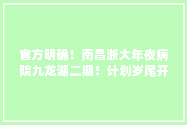 官方明确！南昌浙大年夜病院九龙湖二期！计划岁尾开工！_中心_平台
