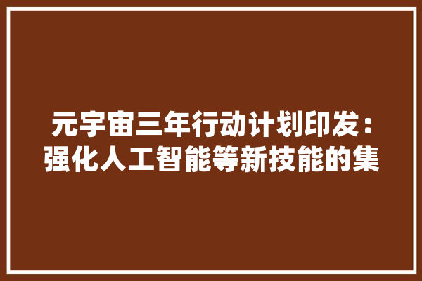 元宇宙三年行动计划印发：强化人工智能等新技能的集成打破_宇宙_家当