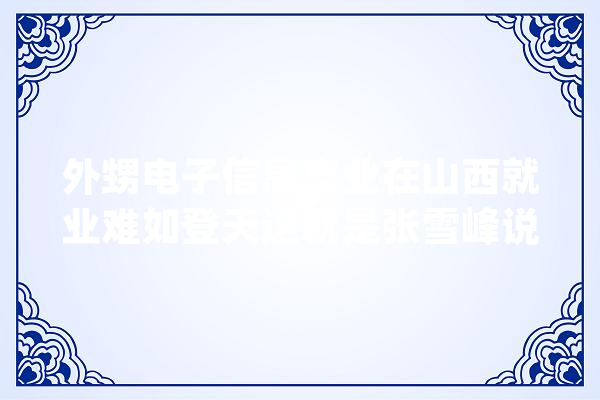 外甥电子信息卒业在山西就业难如登天这就是张雪峰说的信息差_专业_电子信息 科技快讯