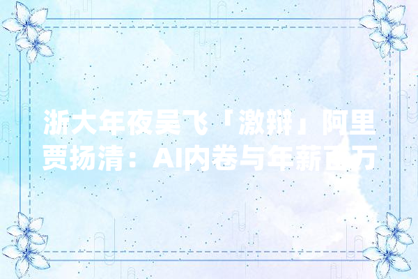 浙大年夜吴飞「激辩」阿里贾扬清：AI内卷与年薪百万哪个才是真实？_人工智能_技巧