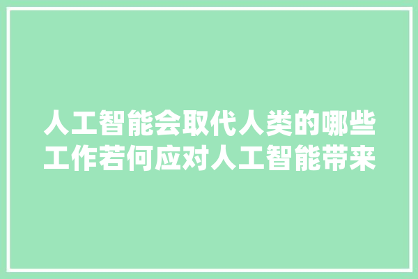人工智能会取代人类的哪些工作若何应对人工智能带来的就业寻衅_技巧_工作