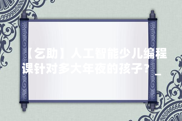 【乞助】人工智能少儿编程课针对多大年夜的孩子？_人工智能_课程