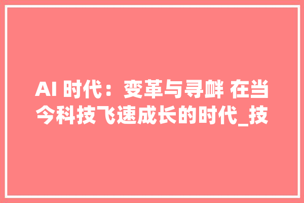 AI 时代：变革与寻衅 在当今科技飞速成长的时代_技巧_范畴 智能助手