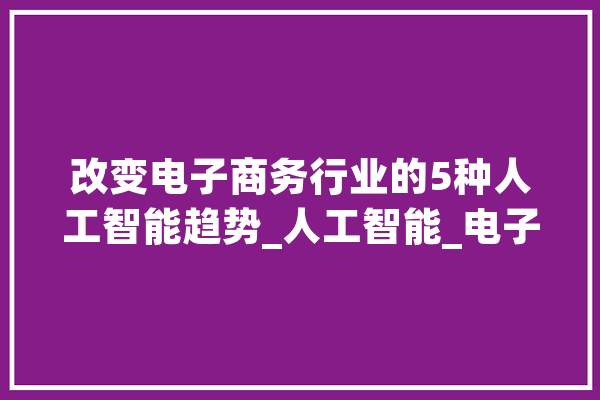 改变电子商务行业的5种人工智能趋势_人工智能_电子商务