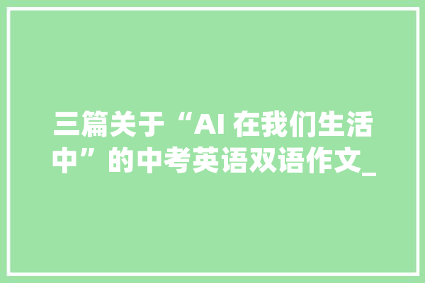 三篇关于“AI 在我们生活中”的中考英语双语作文_人工智能_它可以 科技快讯