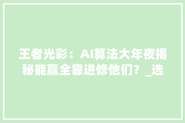 王者光彩：AI算法大年夜揭秘能赢全靠进修他们？_选手_小妹