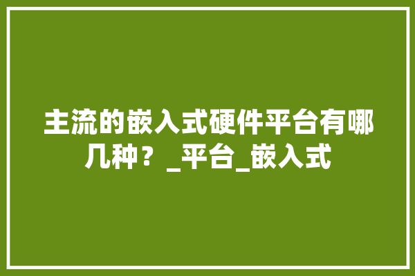 主流的嵌入式硬件平台有哪几种？_平台_嵌入式 云服务