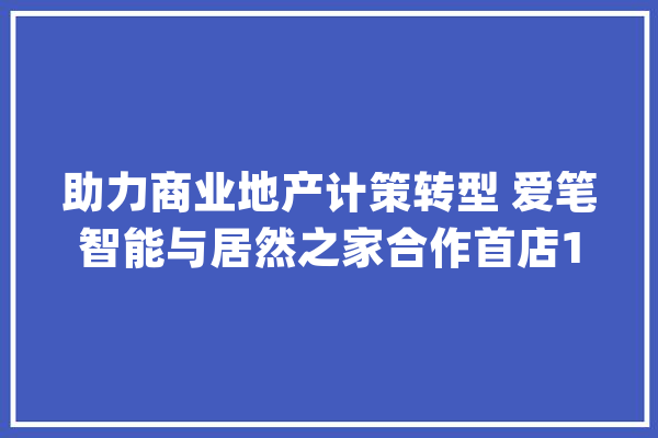 助力商业地产计策转型 爱笔智能与居然之家合作首店100%招商_之家_客流