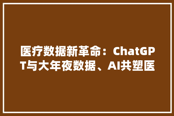 医疗数据新革命：ChatGPT与大年夜数据、AI共塑医疗数据治理的未来_数据_医疗