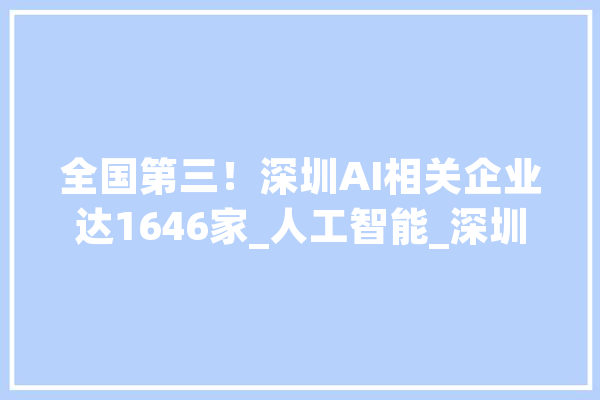 全国第三！深圳AI相关企业达1646家_人工智能_深圳 智能问答