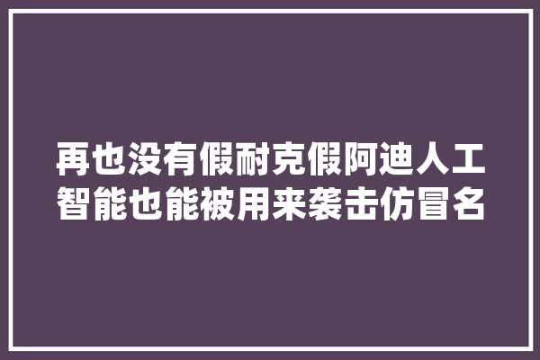再也没有假耐克假阿迪人工智能也能被用来袭击仿冒名牌_活动鞋_自力 AI简讯