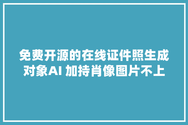 免费开源的在线证件照生成对象AI 加持肖像图片不上传安然保障_证件照_在线