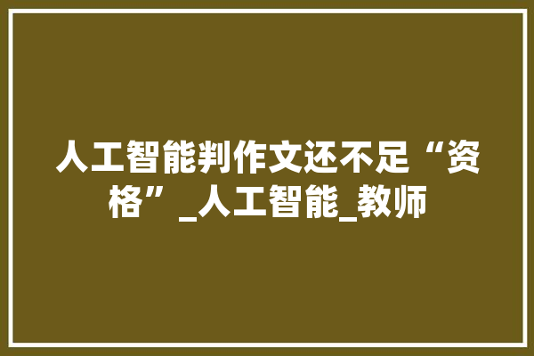 人工智能判作文还不足“资格”_人工智能_教师 绘影字幕
