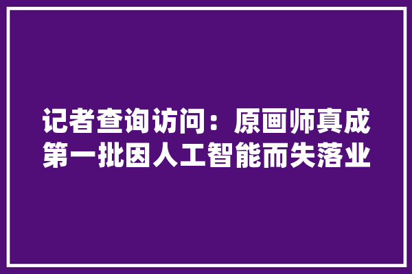 记者查询访问：原画师真成第一批因人工智能而失落业的人了吗？_画师_人工智能 AI快讯