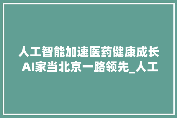 人工智能加速医药健康成长 AI家当北京一路领先_人工智能_患者 AI快讯