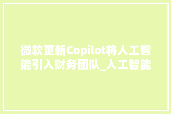 微软更新Copilot将人工智能引入财务团队_人工智能_微软