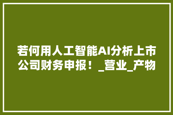 若何用人工智能AI分析上市公司财务申报！_营业_产物 文字写作