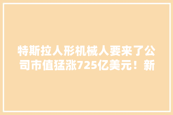 特斯拉人形机械人要来了公司市值猛涨725亿美元！新车预定火爆做事器崩了理想汽车涨超9%！蔚来小鹏纷纷大年夜涨_特斯拉_幻想 智能问答