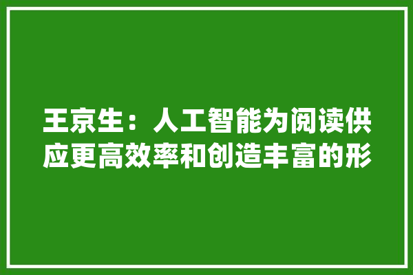 王京生：人工智能为阅读供应更高效率和创造丰富的形式_人工智能_人类 智能写作