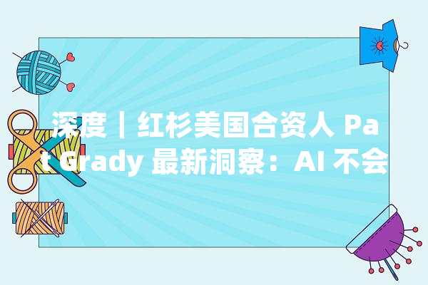 深度｜红杉美国合资人 Pat Grady 最新洞察：AI 不会取代软件而是带来新的商业模式和机会但人际关系与实行仍依靠人工_公司_模子 科技快讯