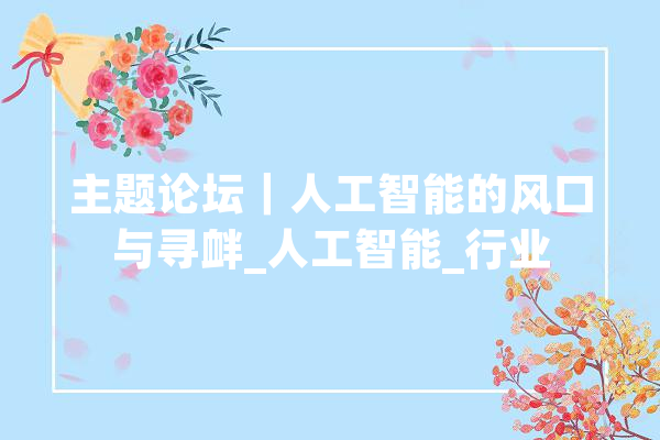 主题论坛｜人工智能的风口与寻衅_人工智能_行业 智能问答
