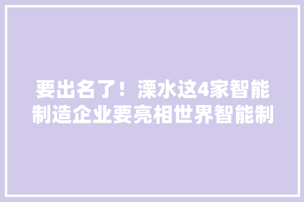 要出名了！溧水这4家智能制造企业要亮相世界智能制造大年夜会更牛的是……_溧水_机械人