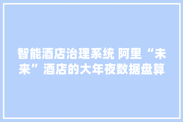 智能酒店治理系统 阿里“未来”酒店的大年夜数据盘算_酒店_阿里