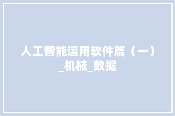 人工智能运用软件篇（一）_机械_数据 智能问答