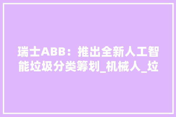 瑞士ABB：推出全新人工智能垃圾分类筹划_机械人_垃圾