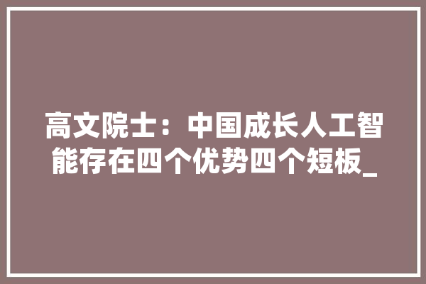 高文院士：中国成长人工智能存在四个优势四个短板_优势_人工智能 智能写作