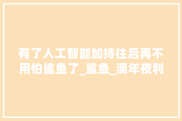 有了人工智能加持往后再不用怕鲨鱼了_鲨鱼_澳年夜利亚