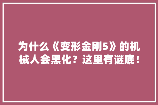 为什么《变形金刚5》的机械人会黑化？这里有谜底！_人类_山姆