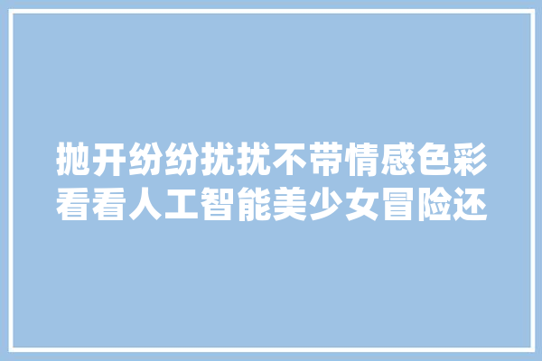 抛开纷纷扰扰不带情感色彩看看人工智能美少女冒险还挺不错_关卡_美观