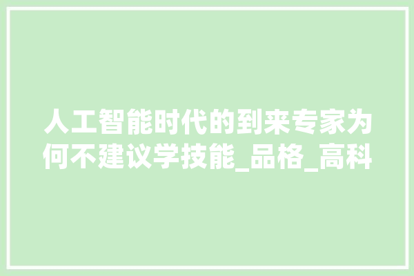人工智能时代的到来专家为何不建议学技能_品格_高科技 云服务