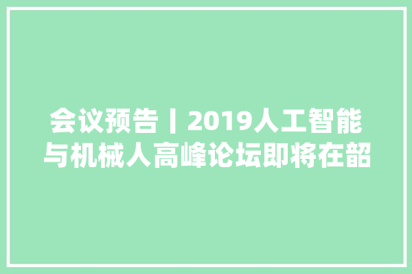 会议预告丨2019人工智能与机械人高峰论坛即将在韶关举行_申报_机械人 智能问答