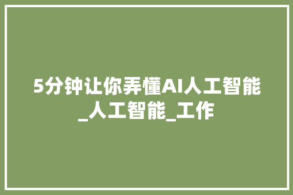 5分钟让你弄懂AI人工智能_人工智能_工作