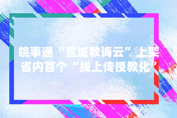 皖事通“宣城教诲云”上架省内首个“线上传授教化”专栏_宣城市_教师