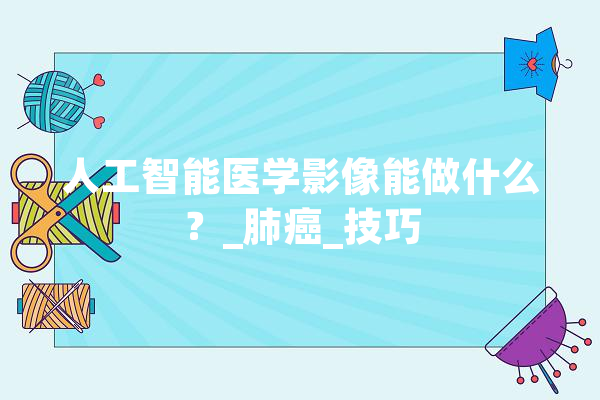 人工智能医学影像能做什么？_肺癌_技巧