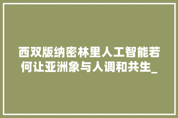 西双版纳密林里人工智能若何让亚洲象与人调和共生_西双版纳_亚洲象