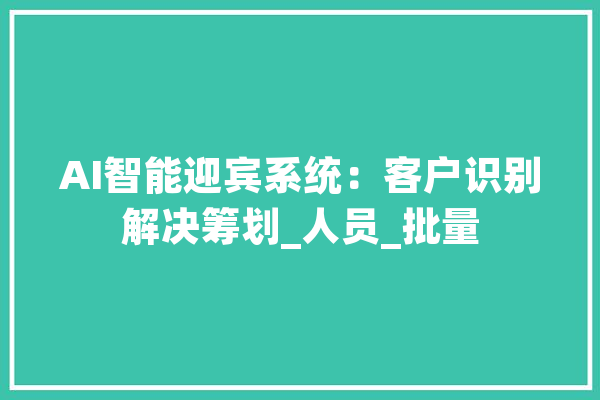 AI智能迎宾系统：客户识别解决筹划_人员_批量 智能助手