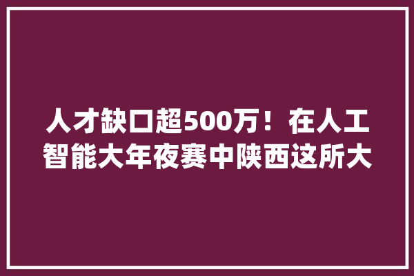 人才缺口超500万！在人工智能大年夜赛中陕西这所大年夜学斩获全国一等奖_人工智能_西安 AI快讯