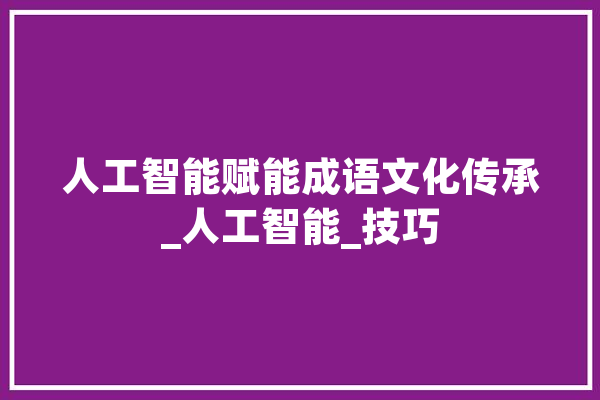 人工智能赋能成语文化传承_人工智能_技巧 智能助手