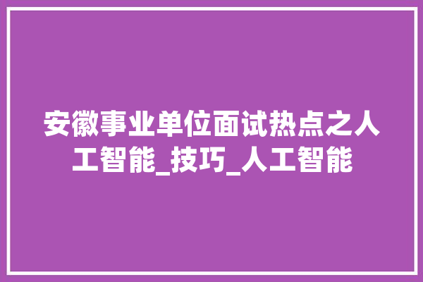 安徽事业单位面试热点之人工智能_技巧_人工智能 AI快讯