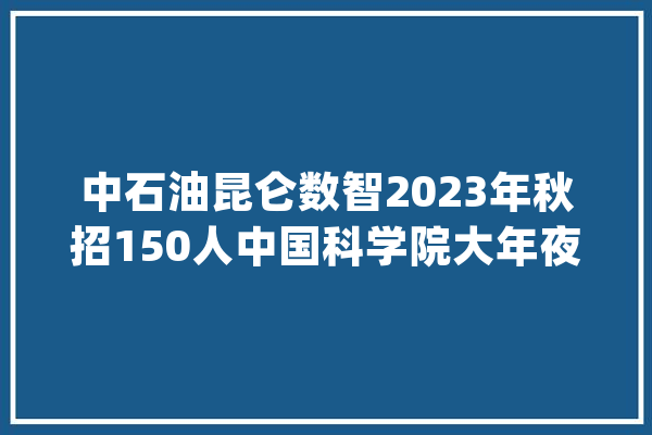 中石油昆仑数智2023年秋招150人中国科学院大年夜学10人新国立7人_北京_高校 科技快讯