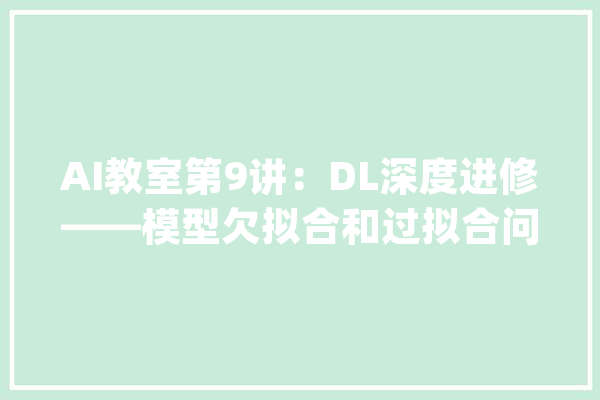 AI教室第9讲：DL深度进修——模型欠拟合和过拟合问题分析_模子_庞杂