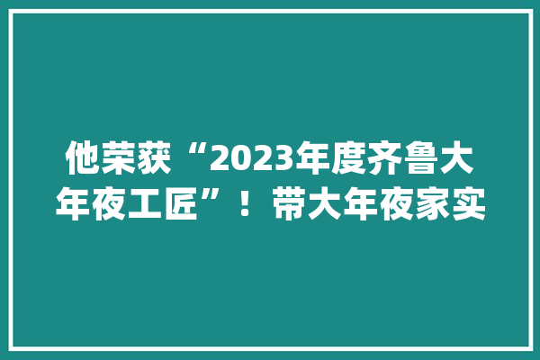 他荣获“2023年度齐鲁大年夜工匠”！带大年夜家实现青岛地铁“冷暖自由”_工作_齐鲁