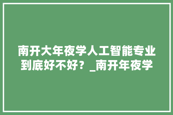 南开大年夜学人工智能专业到底好不好？_南开年夜学_人工智能 智能助手