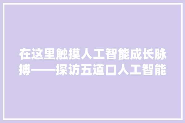 在这里触摸人工智能成长脉搏——探访五道口人工智能家当园_人工智能_家当 AI简讯